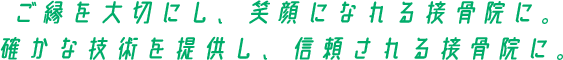 ご縁を大切にし、笑顔になれる接骨院に。確かな技術を提供し、信頼される接骨院に。